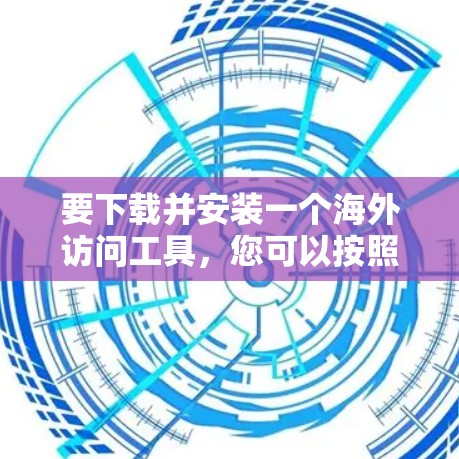 要下载并安装一个海外访问工具,您可以按照以下步骤进行 要下载并安装一个海外访问工具,您可以按照以下步骤进行