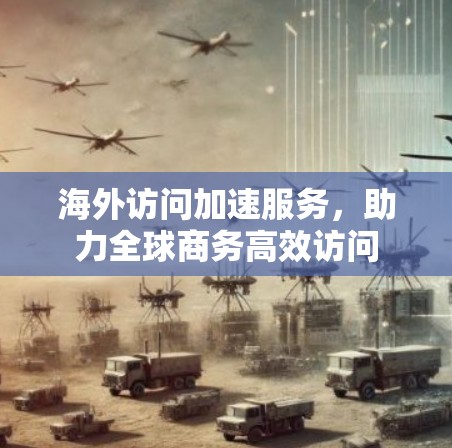 海外访问加速服务,助力全球商务高效访问