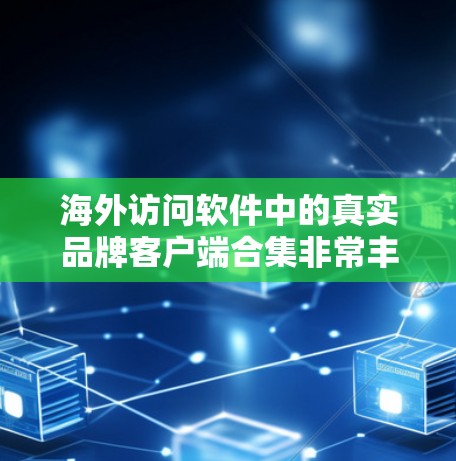 海外访问软件中的真实品牌客户端合集非常丰富,涵盖了商业推广、客户管理、品牌推广等多个领域。以下是这些工具的整理,供您参考