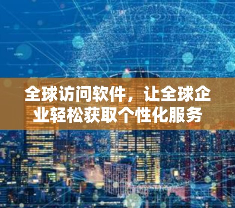 全球访问软件,让全球企业轻松获取个性化服务 全球访问软件,让全球企业轻松获取个性化服务