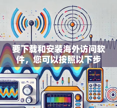 要下载和安装海外访问软件,您可以按照以下步骤进行 要下载和安装海外访问软件,您可以按照以下步骤进行