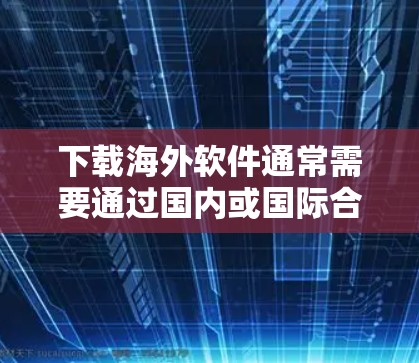 下载海外软件通常需要通过国内或国际合法渠道获取,以下是常见的下载步骤和推荐推荐