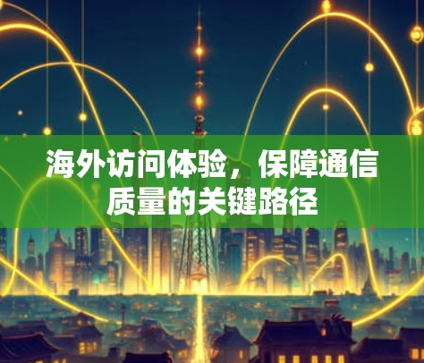 海外访问体验,保障通信质量的关键路径 海外访问体验,保障通信质量的关键路径