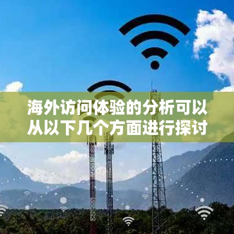 海外访问体验的分析可以从以下几个方面进行探讨，帮助你更好地了解在海外的访问过程中的体验