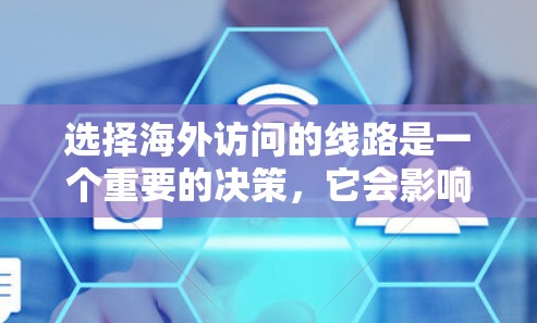 选择海外访问的线路是一个重要的决策,它会影响你的旅行体验、费用和安全性。以下是一些详细的建议,帮助你更好地选择适合的线路 选择海外访问的线路是一个重要的决策,它会影响你的旅行体验、费用和安全性。以下是一些详细的建议,帮助你更好地选择适合的线路