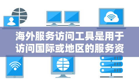 海外服务访问工具是用于访问国际或地区的服务资源的工具，帮助组织或个人在海外进行访问。以下是一些常见的海外服务访问工具及其特点