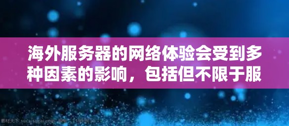 海外服务器的网络体验会受到多种因素的影响,包括但不限于服务器的物理环境、网络设备的配置、数据传输方式以及网络安全设置。以下是一些常见的问题和解决方案,可以帮助你更好地了解海外服务器的网络体验 海外服务器的网络体验会受到多种因素的影响,包括但不限于服务器的物理环境、网络设备的配置、数据传输方式以及网络安全设置。以下是一些常见的问题和解决方案,可以帮助你更好地了解海外服务器的网络体验