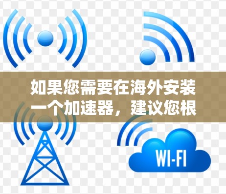 如果您需要在海外安装一个加速器,建议您根据以下步骤进行操作 如果您需要在海外安装一个加速器,建议您根据以下步骤进行操作