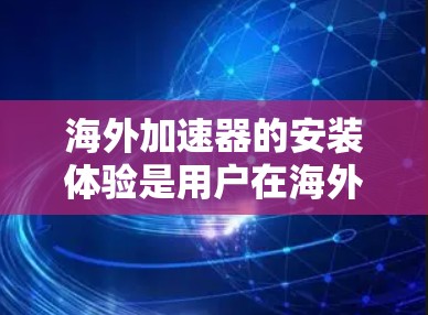 海外加速器的安装体验是用户在海外使用加速器时需要关注的一个重要方面。以下是对海外加速器安装体验的总结和建议 海外加速器的安装体验是用户在海外使用加速器时需要关注的一个重要方面。以下是对海外加速器安装体验的总结和建议