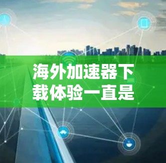海外加速器下载体验一直是许多用户关注的问题。加速器通常用于提升浏览器的性能,使其在海外使用时能够更流畅、更快地完成任务。以下是关于海外加速器下载体验的一些常见问题和建议