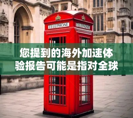 您提到的海外加速体验报告可能是指对全球不同国家和地区在加速技术、基础设施、交通设备等方面的表现的综合评价。以下是一些可能的海外加速体验报告内容，供您参考