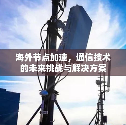 海外节点加速,通信技术的未来挑战与解决方案