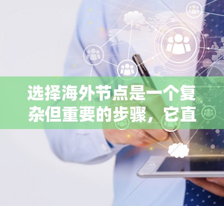 选择海外节点是一个复杂但重要的步骤,它直接影响到远程办公、数据传输和网络连接的效果。以下是一个系统化的指南,帮助您高效选择和管理海外节点 选择海外节点是一个复杂但重要的步骤,它直接影响到远程办公、数据传输和网络连接的效果。以下是一个系统化的指南,帮助您高效选择和管理海外节点