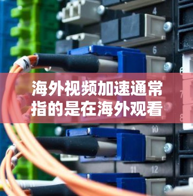 海外视频加速通常指的是在海外观看视频时，为了提高下载速度或质量，需要通过网络加速技术来加速视频传输。以下是一些可能的解决方案