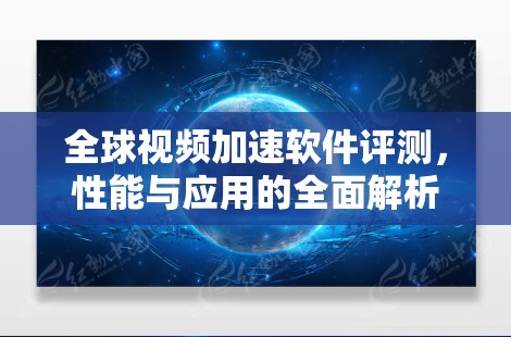 全球视频加速软件评测，性能与应用的全面解析