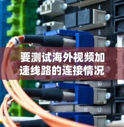 要测试海外视频加速线路的连接情况,您可以使用以下方法进行测试