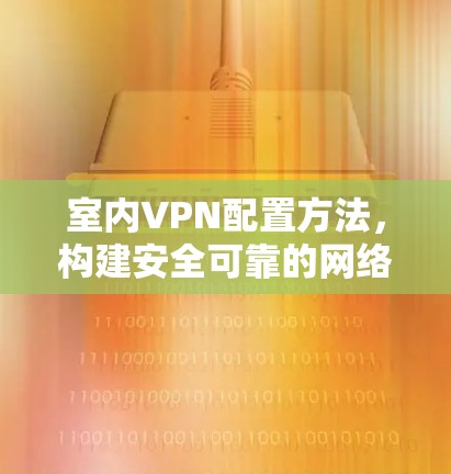 室内VPN配置方法,构建安全可靠的网络连接