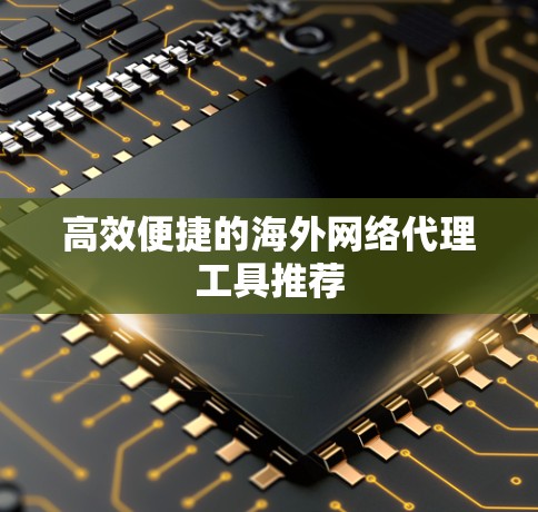 高效便捷的海外网络代理工具推荐 高效便捷的海外网络代理工具推荐