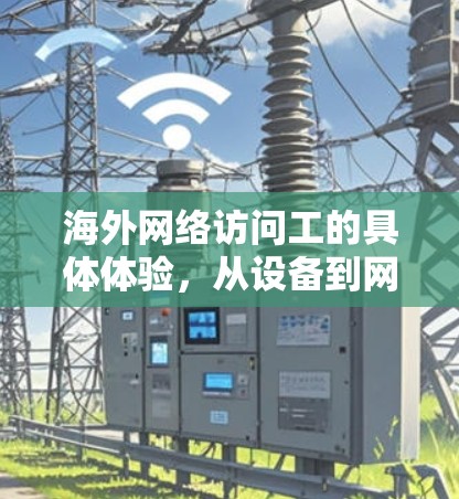 海外网络访问工的具体体验,从设备到网络设备的全流程解析