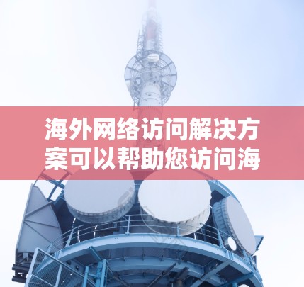 海外网络访问解决方案可以帮助您访问海外地区的网络,包括本地和远程端点。以下是一些常见的情况和解决方案 海外网络访问解决方案可以帮助您访问海外地区的网络,包括本地和远程端点。以下是一些常见的情况和解决方案