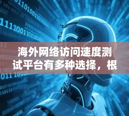 海外网络访问速度测试平台有多种选择,根据你的需求和预算,以下是一些推荐