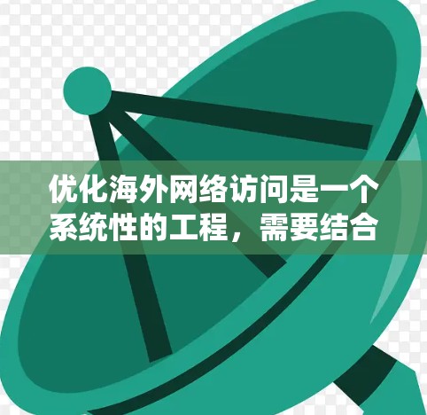 优化海外网络访问是一个系统性的工程,需要结合技术、策略和实际应用。以下是一个结构化的指南,帮助您有效应用这些技术