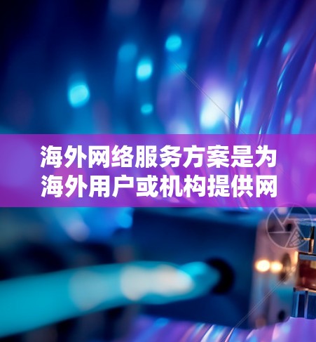 海外网络服务方案是为海外用户或机构提供网络服务的解决方案,涵盖通信、数据传输、云服务等多种类型。以下是一些常见的海外网络服务方案及其特点 海外网络服务方案是为海外用户或机构提供网络服务的解决方案,涵盖通信、数据传输、云服务等多种类型。以下是一些常见的海外网络服务方案及其特点