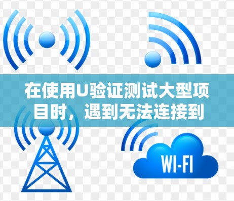 在使用U验证测试大型项目时，遇到无法连接到服务器的问题，以下是详细的解决方案步骤