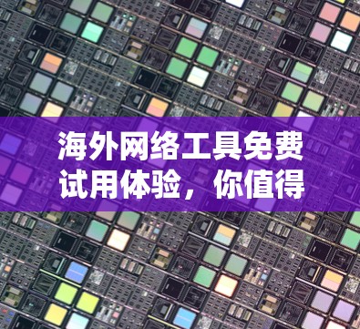 海外网络工具免费试用体验,你值得尝试的工具