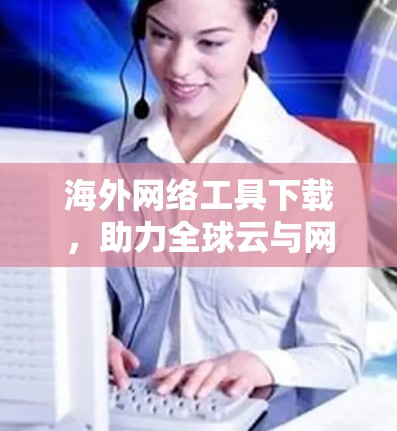 海外网络工具下载,助力全球云与网络管理 海外网络工具下载,助力全球云与网络管理