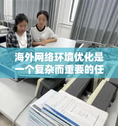 海外网络环境优化是一个复杂而重要的任务,旨在提升网络性能、保障安全性并满足用户需求。以下是一个优化海外网络环境的总体方案,分为几个关键方面进行优化 海外网络环境优化是一个复杂而重要的任务,旨在提升网络性能、保障安全性并满足用户需求。以下是一个优化海外网络环境的总体方案,分为几个关键方面进行优化
