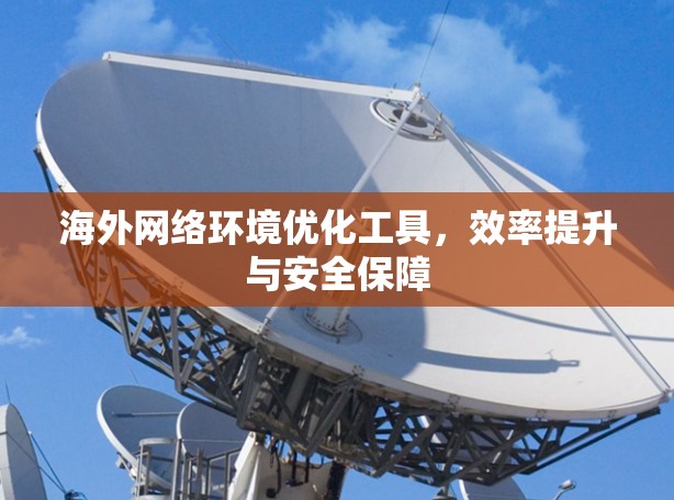 海外网络环境优化工具，效率提升与安全保障