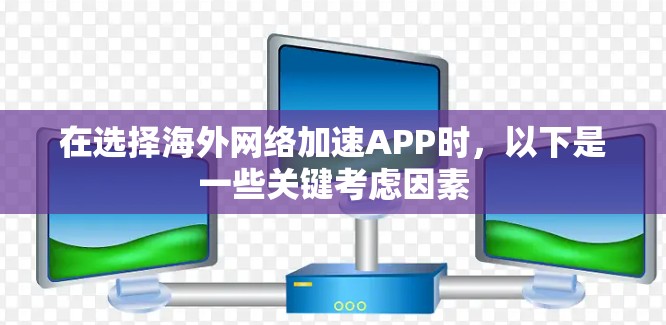 在选择海外网络加速APP时,以下是一些关键考虑因素