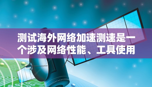 测试海外网络加速测速是一个涉及网络性能、工具使用和风险评估的过程，以下是一个有条理的总结