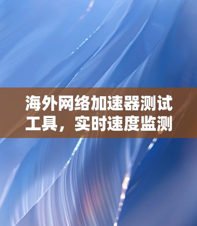 海外网络加速器测试工具,实时速度监测与优化指南 海外网络加速器测试工具,实时速度监测与优化指南