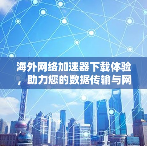 海外网络加速器下载体验,助力您的数据传输与网络流畅 海外网络加速器下载体验,助力您的数据传输与网络流畅