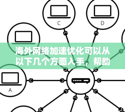 海外网络加速优化可以从以下几个方面入手,帮助你提升网络性能和加速体验
