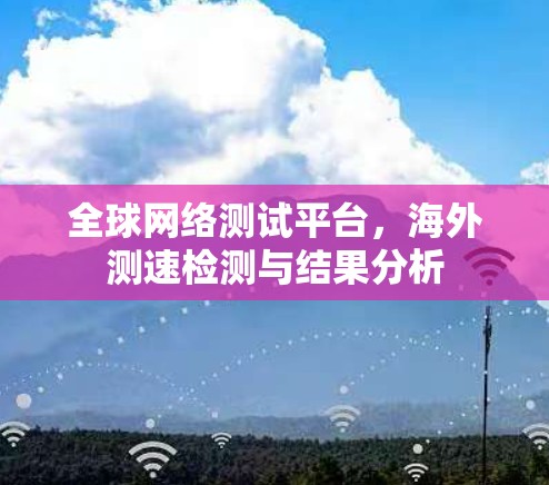 全球网络测试平台，海外测速检测与结果分析