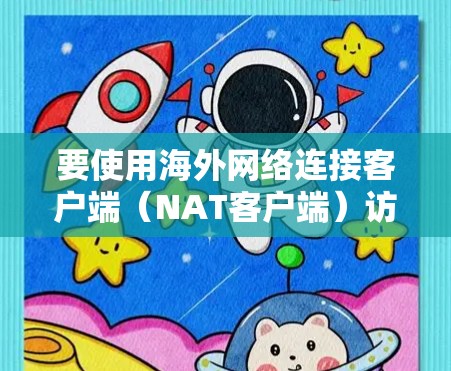 要使用海外网络连接客户端(NAT客户端)访问其他国家的互联网,可以按照以下步骤进行操作 要使用海外网络连接客户端(NAT客户端)访问其他国家的互联网,可以按照以下步骤进行操作
