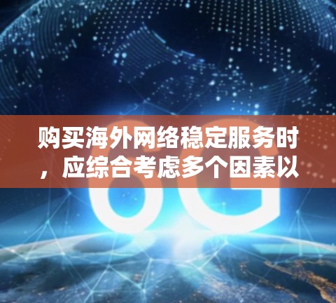 购买海外网络稳定服务时,应综合考虑多个因素以确保最佳体验。以下是详细的步骤和建议
