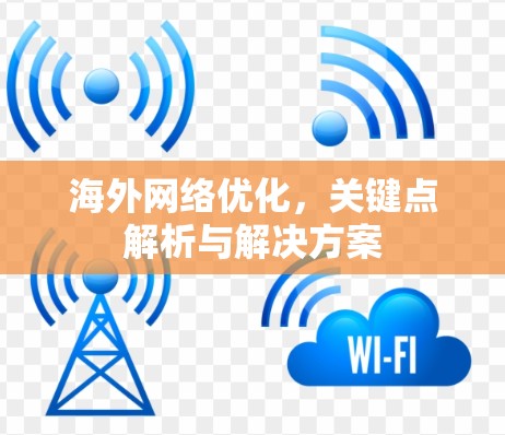 海外网络优化,关键点解析与解决方案 海外网络优化,关键点解析与解决方案