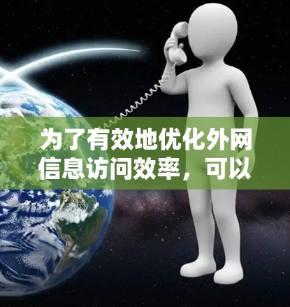 为了有效地优化外网信息访问效率,可以采取以下步骤 为了有效地优化外网信息访问效率,可以采取以下步骤