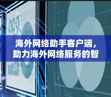 海外网络助手客户端,助力海外网络服务的智能化解决方案 海外网络助手客户端,助力海外网络服务的智能化解决方案