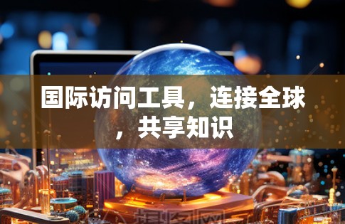 国际访问工具,连接全球,共享知识 国际访问工具,连接全球,共享知识