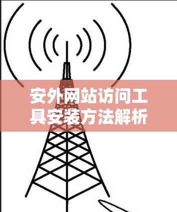 安外网站访问工具安装方法解析 安外网站访问工具安装方法解析