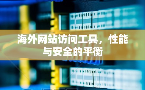 海外网站访问工具,性能与安全的平衡 海外网站访问工具,性能与安全的平衡