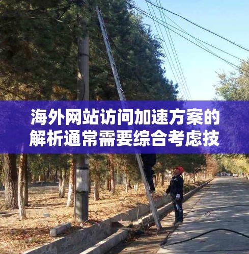 海外网站访问加速方案的解析通常需要综合考虑技术、策略、资源和数据安全等多个方面。以下是一个详细的解析,涵盖技术、优化策略、资源和数据安全等方面