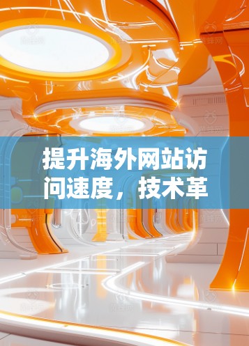提升海外网站访问速度,技术革新助力高效访问