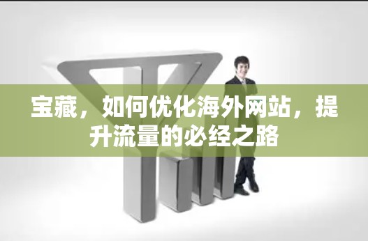 宝藏,如何优化海外网站,提升流量的必经之路 宝藏,如何优化海外网站,提升流量的必经之路