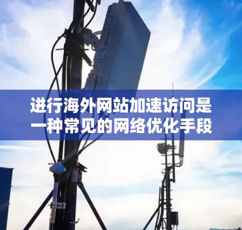 进行海外网站加速访问是一种常见的网络优化手段,尤其在需要快速访问国际网站时非常有用。以下是一些步骤和技巧,帮助您进行海外网站的加速访问 进行海外网站加速访问是一种常见的网络优化手段,尤其在需要快速访问国际网站时非常有用。以下是一些步骤和技巧,帮助您进行海外网站的加速访问
